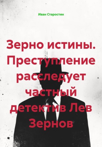 Иван Владимирович Старостин. Зерно истины. Преступление расследует частный детектив Лев Зернов
