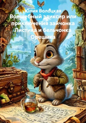 Юлия Владимировна Волоцкая. Волшебный эликсир или приключения зайчонка Листика и бельчонка Орешика