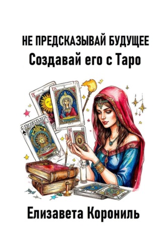 Обложка книги «Не предсказывай будущее. Создавай его с Таро»