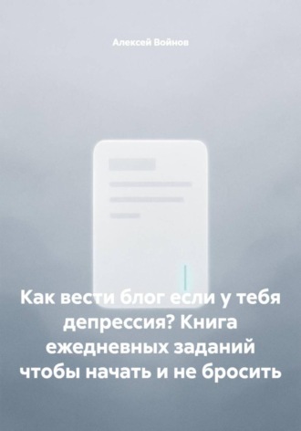 Обложка книги «Как вести блог если у тебя депрессия? Книга ежедневных заданий чтобы начать и не бросить»