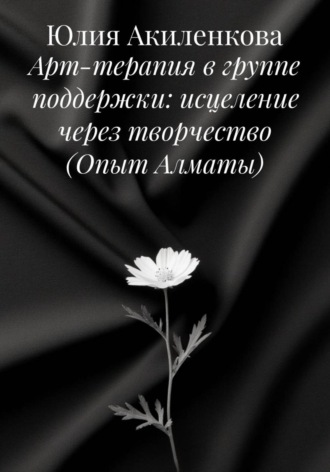 Обложка книги «Арт-терапия в группе поддержки: исцеление через творчество (Опыт Алматы)»