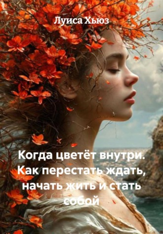 Обложка книги «Когда цветёт внутри. Как перестать ждать, начать жить и стать собой»