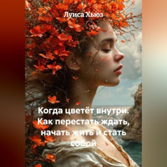 Обложка книги «Когда цветёт внутри. Как перестать ждать, начать жить и стать собой»