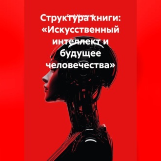 Обложка книги «Структура книги: «Искусственный интеллект и будущее человечества»»