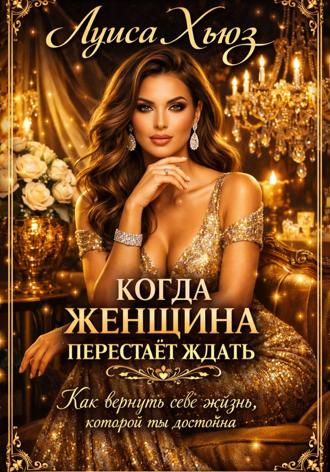 Обложка книги «Когда женщина перестаёт ждать. Как вернуть себе жизнь, которой ты достойна»