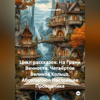 Обложка книги «Цикл рассказов: На Грани Вечности. Четвёртое Великое Кольцо. Абсолютное Настоящее Проводника»