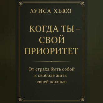 Обложка книги «Когда ты – свой приоритет. От страха быть собой к свободе жить своей жизнью»