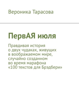 Обложка книги «ПервАЯ июля. Правдивая история о двух чудаках, живущих в воображаемом мире, случайно созданном во время марафона «100 текстов для Брэдбери»»