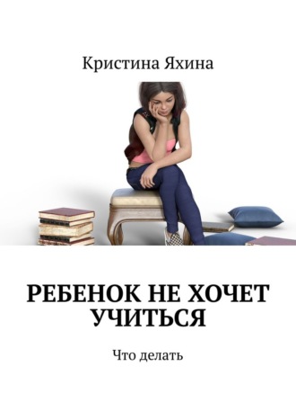 Обложка книги «Ребенок не хочет учиться. Что делать»