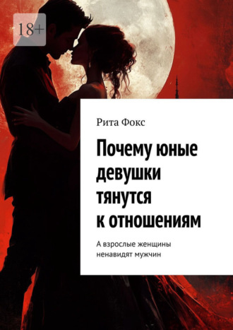 Обложка книги «Почему юные девушки тянутся к отношениям. А взрослые женщины ненавидят мужчин»