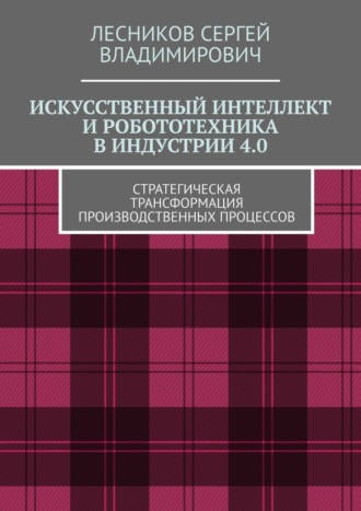 Обложка книги «Искусственный интеллект и робототехника в индустрии 4.0. Стратегическая трансформация производственных процессов»