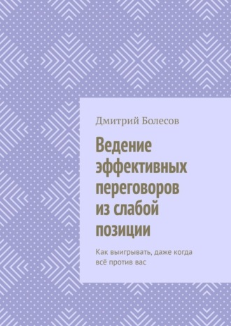 Дмитрий Болесов. Ведение эффективных переговоров из слабой позиции. Как выигрывать, даже когда всё против вас