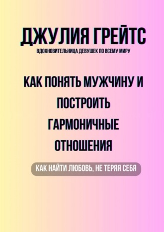 Обложка книги «Как понять мужчину и построить гармоничные отношения. Как найти любовь, не теряя себя»