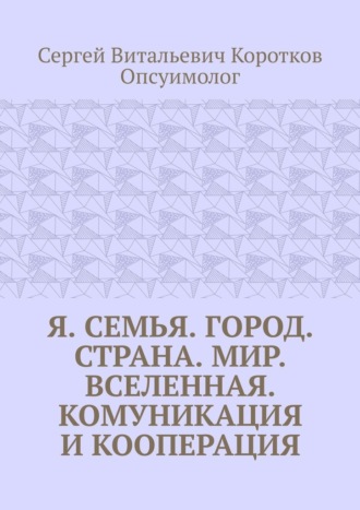 Обложка книги «Я. Семья. Город. Страна. Мир. Вселенная. Комуникация и кооперация»