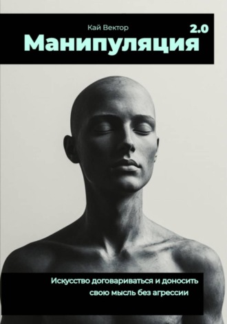 Кай Вектор. Манипуляция 2.0 Искусство договариваться и доносить свою мысль без агрессии
