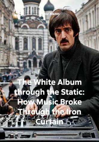 Обложка книги «The White Album through the Static: How Music Broke Through the Iron Curtain»