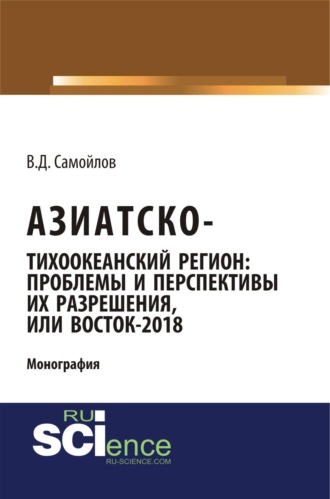 Василий Дмитриевич Самойлов. Азиатско-Тихоокеанский регион: актуальные проблемы и перспективы их разрешения или Восток – 2018. (Адъюнктура, Аспирантура). Монография.