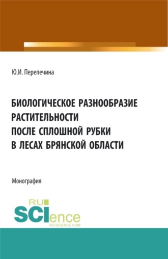 Юлия Ивановна Перепечина. Биологическое разнообразие растительности после сплошной рубки в лесах брянской области. (Аспирантура, Бакалавриат, Магистратура). Монография.