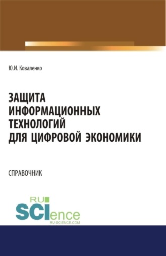 Защита информационных технологий для цифровой экономики. Справочник. (Аспирантура, Бакалавриат, Магистратура). Справочное издание.. Юрий Иванович Коваленко