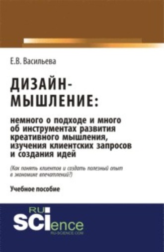 Дизайн-мышление: немного о подходе и много об инструментах развития креативного мышления, изучения клиентских запросов и создания идей. (Бакалавриат, Магистратура). Монография.. Елена Викторовна Васильева