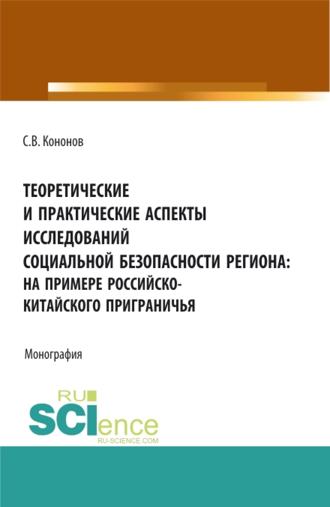 Теоретические и практические аспекты исследований социальной безопасности региона: на примере российско-китайского приграничья. (Аспирантура, Бакалавриат, Магистратура). Монография.. Сергей Викторович Кононов