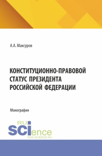 Алексей Анатольевич Максуров. Конституционно-правовой статус Президента Российской Федерации. (Аспирантура, Бакалавриат, Магистратура). Монография.