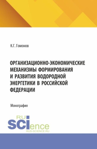 Константин Геннадьевич Гомонов. Организационно-экономические механизмы формирования и развития водородной энергетики в Российской Федерации. (Аспирантура, Магистратура). Монография.