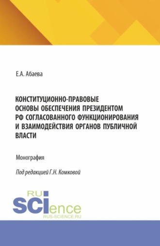 Елена Анатольевна Абаева. Конституционно-правовые основы обеспечения Президентом РФ согласованного функционирования и взаимодействия органов публичной власти. (Адъюнктура, Аспирантура, Бакалавриат, Магистратура). Монография.