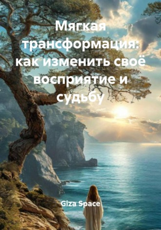 Giza Space. Мягкая трансформация: как изменить своё восприятие и судьбу