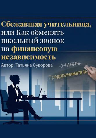 Обложка книги «Сбежавшая учительница, или Как обменять школьный звонок на финансовую независимость»