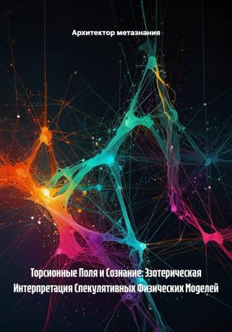 Обложка книги «Торсионные Поля и Сознание: Эзотерическая Интерпретация Спекулятивных Физических Моделей»