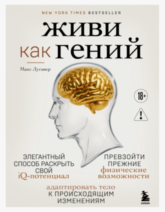 Обложка книги «Живи как гений. Элегантный способ раскрыть свой IQ-потенциал, превзойти прежние физические возможности и адаптировать тело к происходящим изменениям»