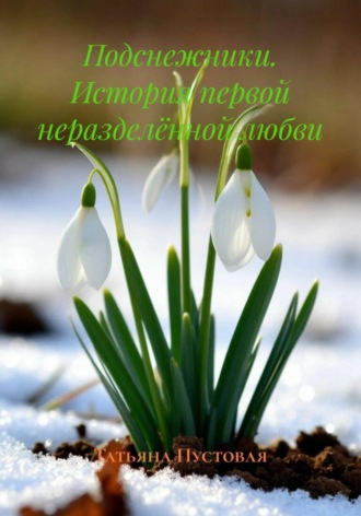 Татьяна Пустовая. Подснежники. История первой неразделённой любви