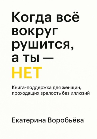 Обложка книги «Когда всё вокруг рушится, а ты – НЕТ. Книга-поддержка для женщин проходящих зрелость без иллюзий»