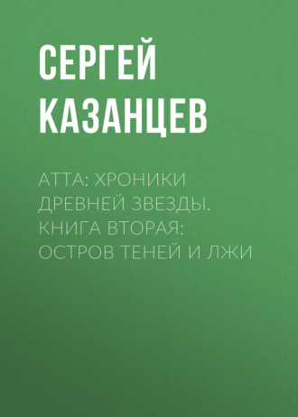 Сергей Казанцев. Атта: Хроники древней звезды. Книга вторая: Остров Теней и Лжи
