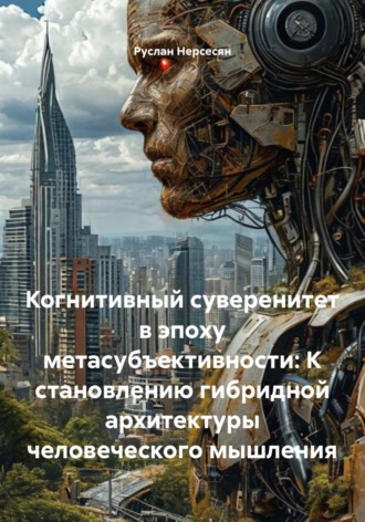 Обложка книги «Когнитивный суверенитет в эпоху метасубъективности: К становлению гибридной архитектуры человеческого мышления»