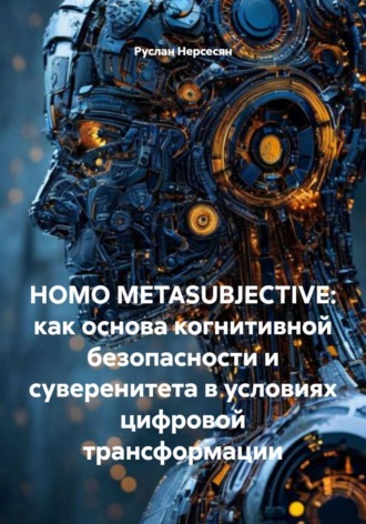 Обложка книги «HOMO METASUBJECTIVE: как основа когнитивной безопасности и суверенитета в условиях цифровой трансформации»
