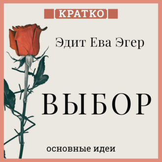 Обложка книги «Выбор. О свободе и внутренней силе человека. Эдит Ева Эгер. Кратко»