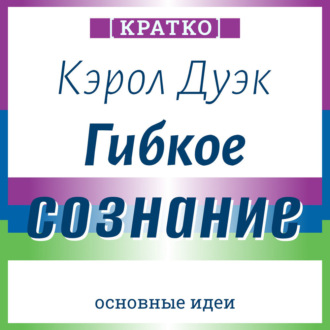 Обложка книги «Гибкое сознание. Новый взгляд на психологию развития взрослых и детей. Кэрол Дуэк. Кратко»
