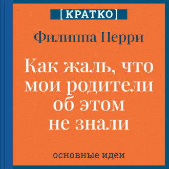 Обложка книги «Как жаль, что мои родители об этом не знали! И как повезло моим детям, что об этом знаю я. Филиппа Перри. Кратко»