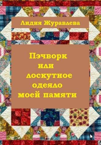 Лидия Журавлева. Пэчворк или лоскутное одеяло моей памяти