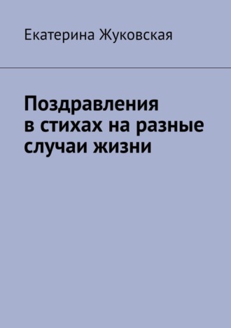 Екатерина Евгеньевна Жуковская. Поздравления в стихах на разные случаи жизни