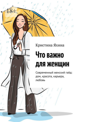 Что важно для женщин. Современный женский гайд: дом, красота, карьера, любовь. Кристина Яхина