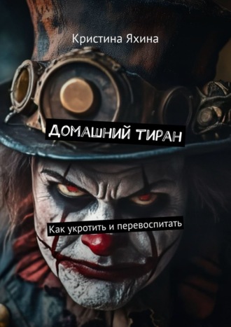 Обложка книги «Домашний тиран. Как укротить и перевоспитать»