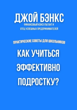 Как учиться эффективно подростку? Практические советы для школьников. Джой Бэнкс