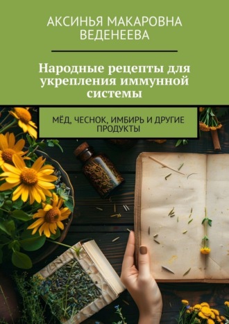 Обложка книги «Народные рецепты для укрепления иммунной системы. Мёд, чеснок, имбирь и другие продукты»