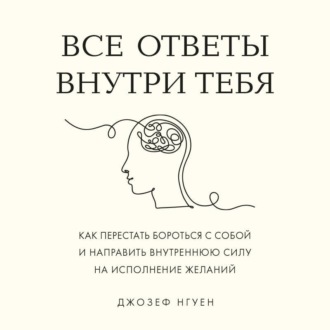 Обложка книги «Все ответы внутри тебя. Как перестать бороться с собой и направить внутреннюю силу на исполнение желаний»
