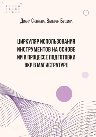 Обложка книги «ЦИРКУЛЯР ИСПОЛЬЗОВАНИЯ ИНСТРУМЕНТОВ НА ОСНОВЕ ИИ В ПРОЦЕССЕ ПОДГОТОВКИ ВКР В МАГИСТРАТУРЕ»