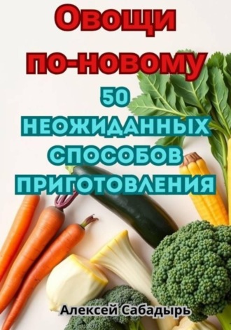 Обложка книги «Овощи по-новому: 50 неожиданных способов приготовления»