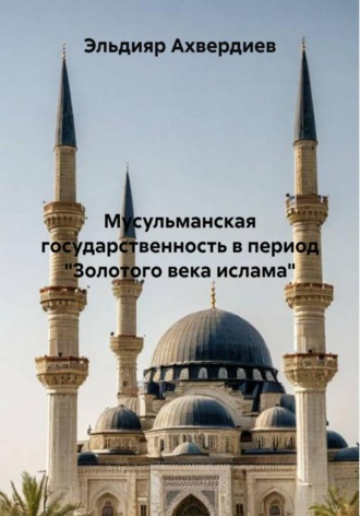 Обложка книги «Мусульманская государственность в период «Золотого века ислама»»
